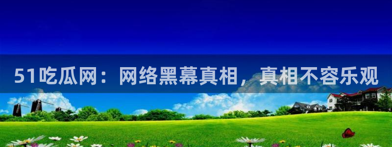 黑料：51吃瓜网：网络黑幕真相，真相不容乐观