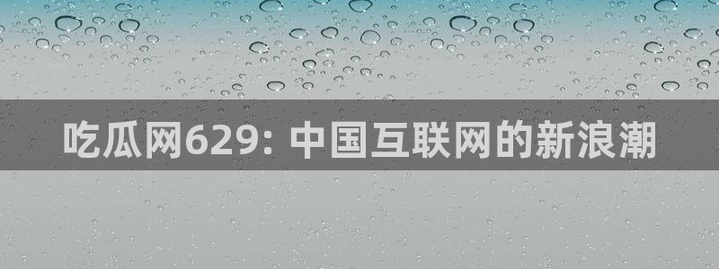 1吃瓜：吃瓜网629: 中国互联网的新浪潮