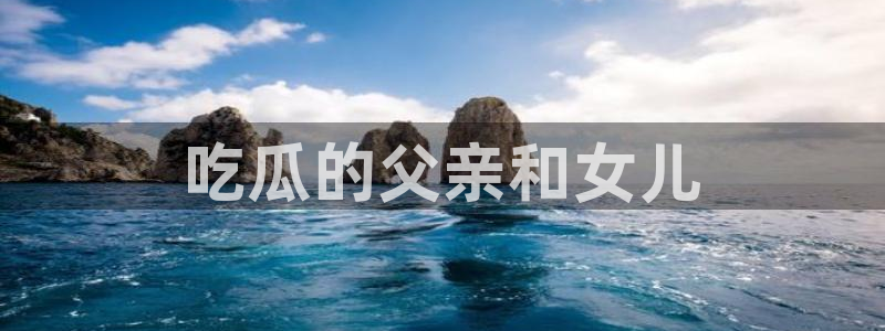 51吃瓜今日吃瓜官网最新：吃瓜的父亲和女儿