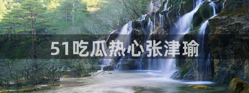 五一吃瓜今日必吃：51吃瓜热心张津瑜