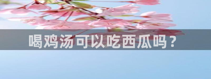 ccgg今日吃瓜：喝鸡汤可以吃西瓜吗？