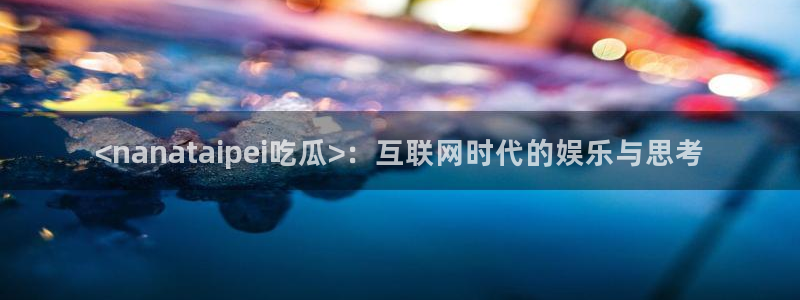 www.吃瓜.com：<nanataipei吃瓜>：互联网时代的娱乐与思考