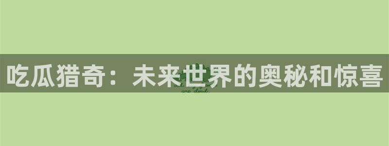 51吃瓜张津瑜：吃瓜猎奇：未来世界的奥秘和惊喜