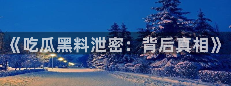 51热门大瓜今日吃瓜：《吃瓜黑料泄密：背后真相》