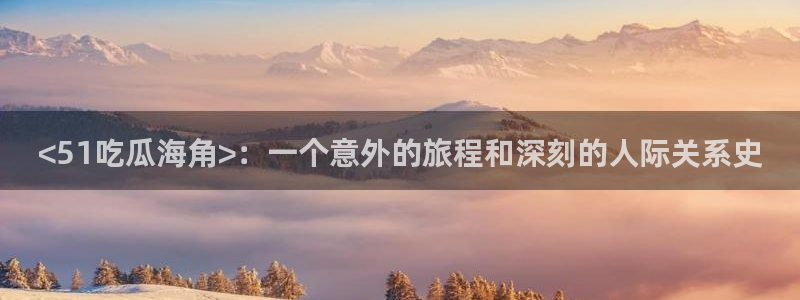 www.吃瓜：<51吃瓜海角>：一个意外的旅程和深刻的人际关系史