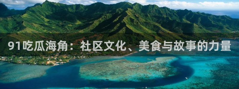 24小时吃瓜不间断：91吃瓜海角：社区文化、美食与故事的力量