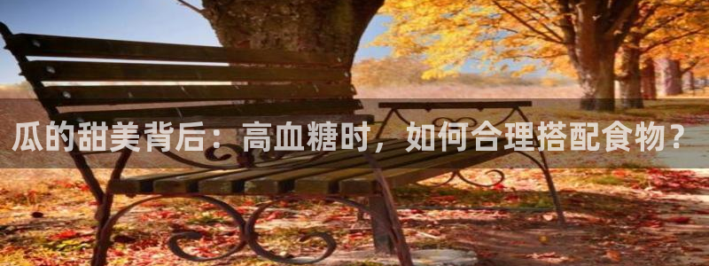 51吃瓜网热门黑料：瓜的甜美背后：高血糖时，如何合理搭配食物？