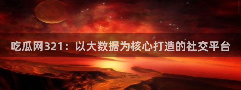 www.吃瓜：吃瓜网321：以大数据为核心打造的社交平台
