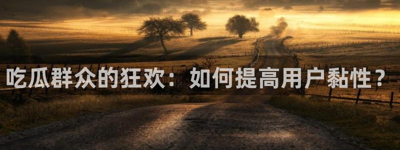 51cg吃瓜今日吃瓜热门大瓜：吃瓜群众的狂欢：如何提高用户黏性？