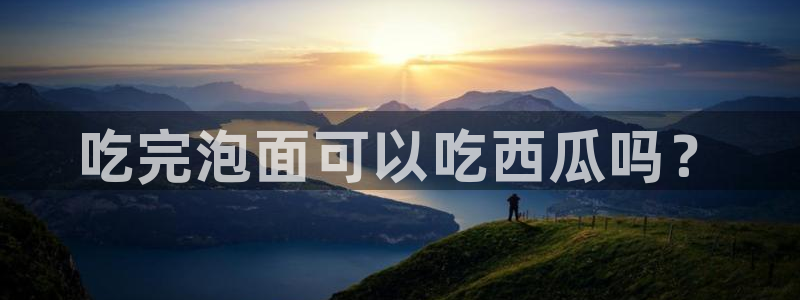 黑料爆料：吃完泡面可以吃西瓜吗？