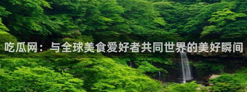 51吃瓜全网更新最快点：吃瓜网：与全球美食爱好者共同世界的美好瞬间