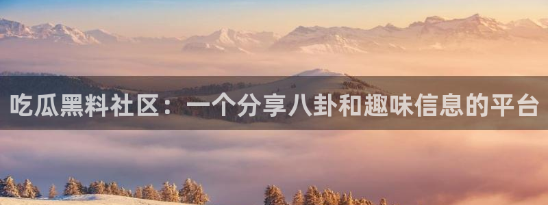 吃瓜.：吃瓜黑料社区：一个分享八卦和趣味信息的平台