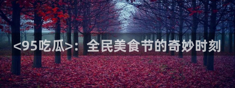 网站吃瓜：<95吃瓜>：全民美食节的奇妙时刻