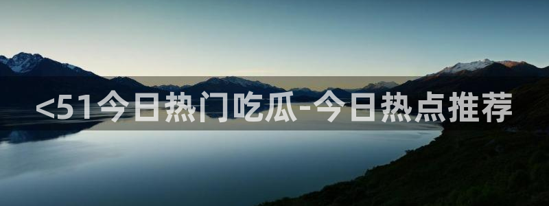 吃了坏瓜怎么办:<51今日热门吃瓜-今日热点推荐