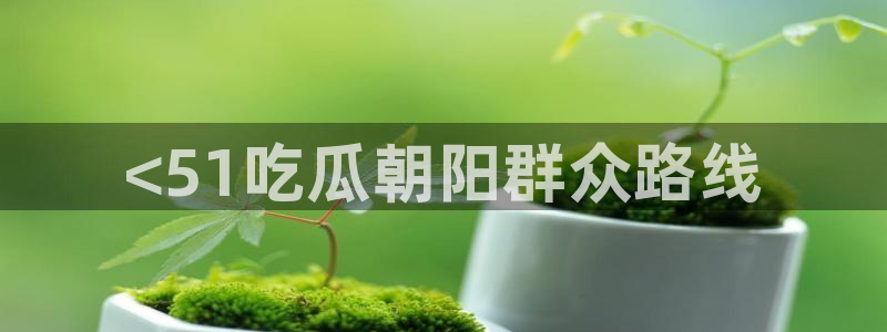 51cg1.ct吃瓜:<51吃瓜朝阳群众路线