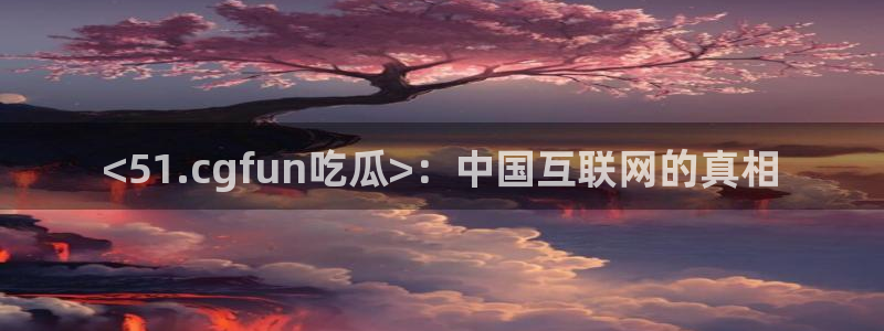 51cgfun每日吃瓜:<51.cgfun吃瓜>:中国互联网的真相