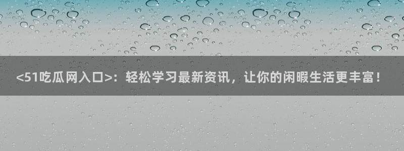 黑料下载:<51吃瓜网入口>:轻松学习最新资讯,让你的闲暇生活更丰富!