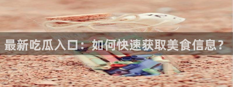 91吃瓜网今日大瓜热门大瓜:最新吃瓜入口:如何快速获取美食信息?