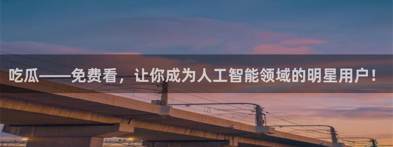 吃瓜发现我家皆大佬：吃瓜——免费看，让你成为人工智能领域的明星用户！