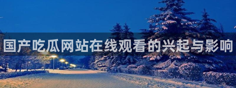 吃瓜今日吃瓜热门大瓜：国产吃瓜网站在线观看的兴起与影响
