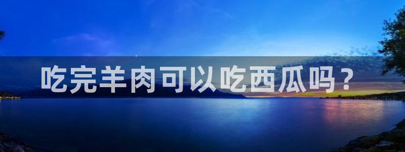 51cg今日吃瓜热门：吃完羊肉可以吃西瓜吗？