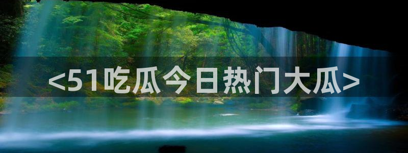 51吃瓜网今日吃瓜入口