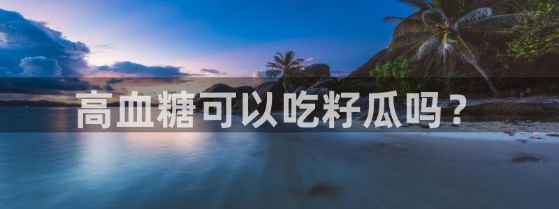 51吃瓜今日热门大瓜:高血糖可以吃籽瓜吗?