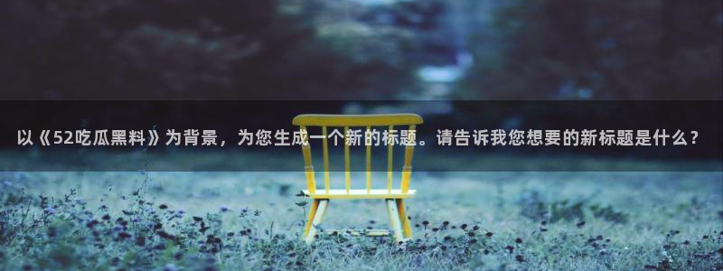 吃瓜群众中的瓜指的是：以《52吃瓜黑料》为背景，为您生成一个新的标题。请告诉我您想要的新标题是什么？