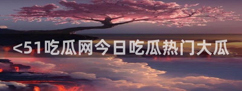 吃瓜.：<51吃瓜网今日吃瓜热门大瓜