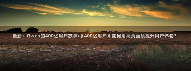 51cg今日吃瓜热门大瓜：最新：Qwen的400亿用户故事:《400亿用户》如何用高清画质提升用户体验？